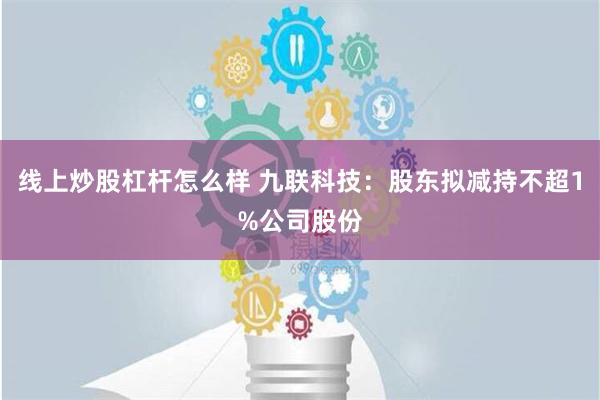 线上炒股杠杆怎么样 九联科技：股东拟减持不超1%公司股份