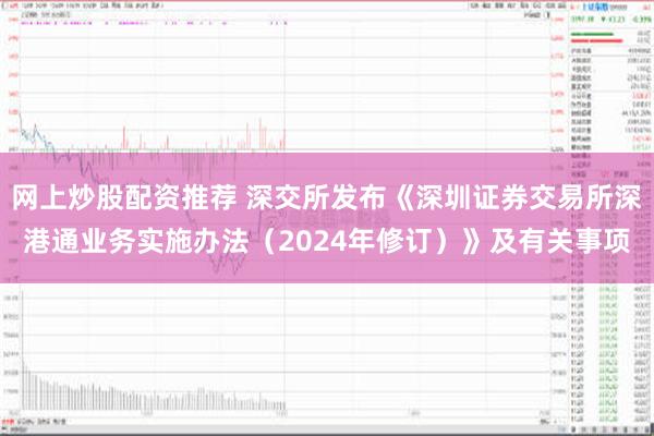 网上炒股配资推荐 深交所发布《深圳证券交易所深港通业务实施办法（2024年修订）》及有关事项