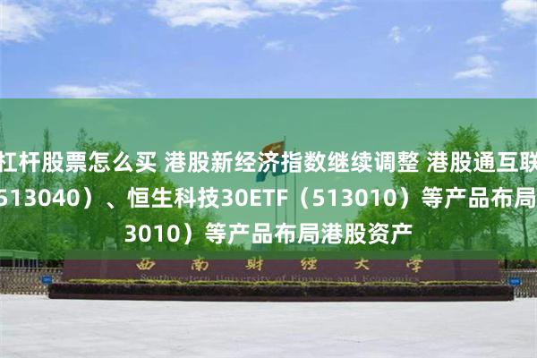 杠杆股票怎么买 港股新经济指数继续调整 港股通互联网ETF（513040）、恒生科技30ETF（513010）等产品布局港股资产