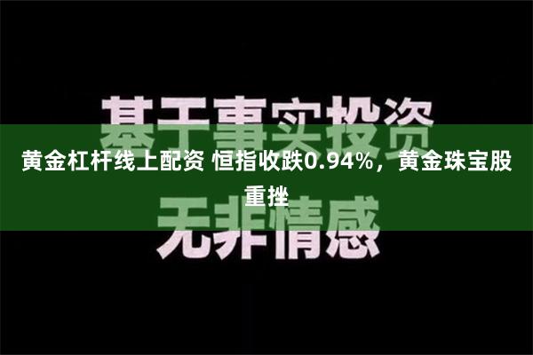 黄金杠杆线上配资 恒指收跌0.94%，黄金珠宝股重挫