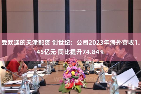 受欢迎的天津配资 创世纪：公司2023年海外营收1.45亿元 同比提升74.84%