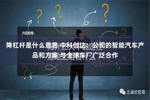 降杠杆是什么意思 中科创达：公司的智能汽车产品和方案 与全球车厂广泛合作