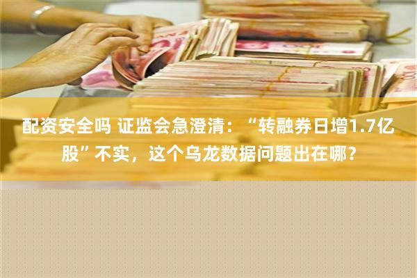 配资安全吗 证监会急澄清：“转融券日增1.7亿股”不实，这个乌龙数据问题出在哪？