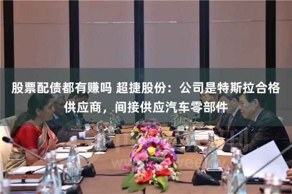 股票配债都有赚吗 超捷股份：公司是特斯拉合格供应商，间接供应汽车零部件