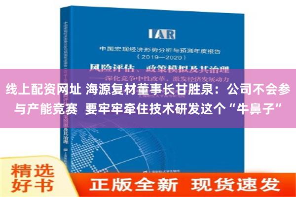 线上配资网址 海源复材董事长甘胜泉：公司不会参与产能竞赛  要牢牢牵住技术研发这个“牛鼻子”