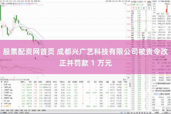 股票配资网首页 成都兴广艺科技有限公司被责令改正并罚款 1 万元