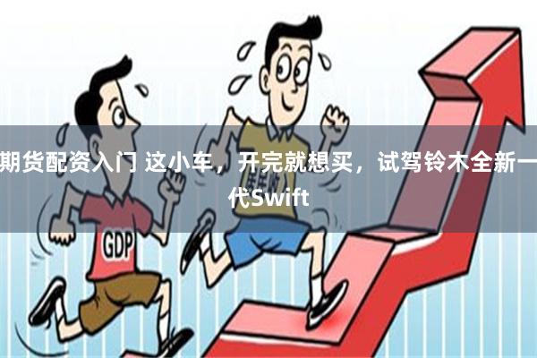 期货配资入门 这小车，开完就想买，试驾铃木全新一代Swift