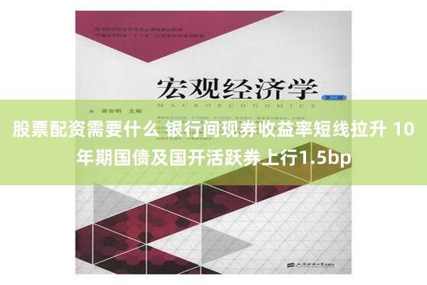 股票配资需要什么 银行间现券收益率短线拉升 10年期国债及国开活跃券上行1.5bp