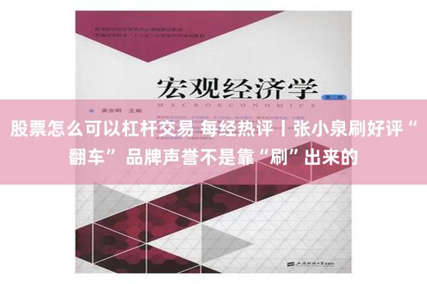 股票怎么可以杠杆交易 每经热评丨张小泉刷好评“翻车” 品牌声誉不是靠“刷”出来的