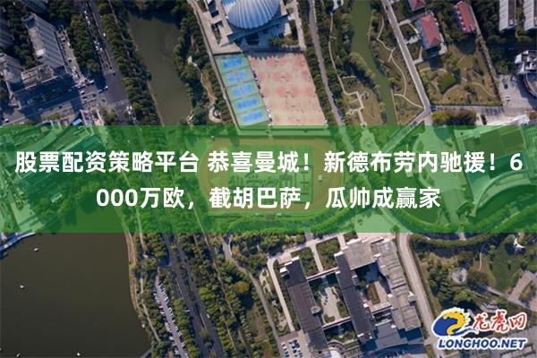 股票配资策略平台 恭喜曼城！新德布劳内驰援！6000万欧，截胡巴萨，瓜帅成赢家