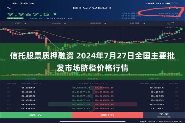 信托股票质押融资 2024年7月27日全国主要批发市场脐橙价格行情