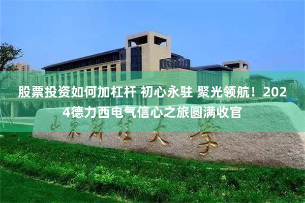 股票投资如何加杠杆 初心永驻 聚光领航！2024德力西电气信心之旅圆满收官