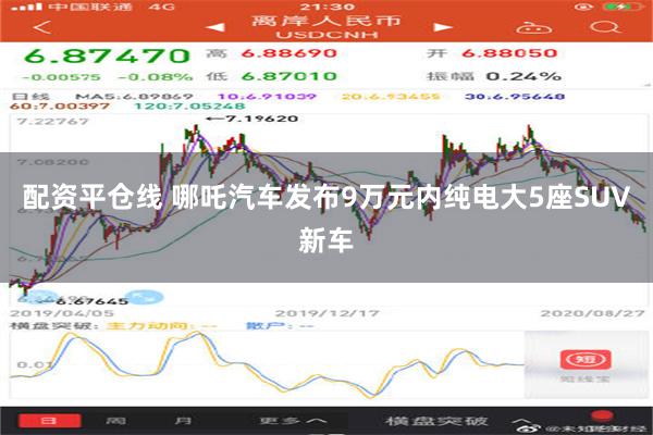 配资平仓线 哪吒汽车发布9万元内纯电大5座SUV新车