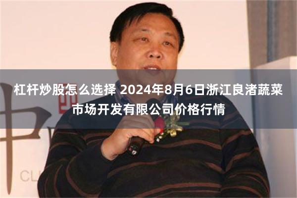 杠杆炒股怎么选择 2024年8月6日浙江良渚蔬菜市场开发有限公司价格行情