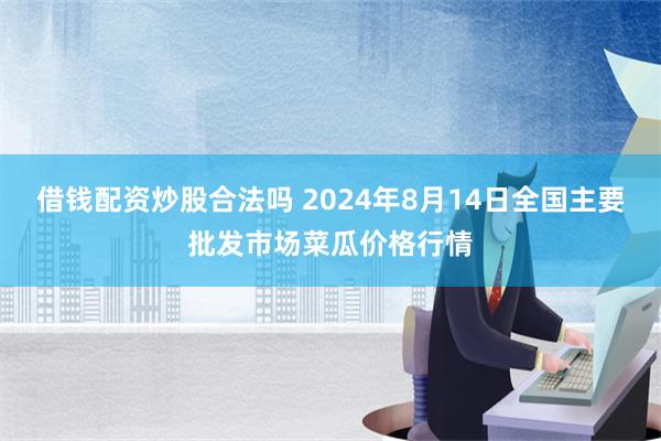 借钱配资炒股合法吗 2024年8月14日全国主要批发市场菜瓜价格行情