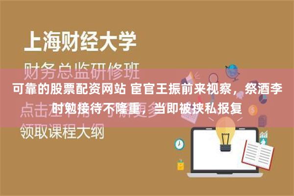 可靠的股票配资网站 宦官王振前来视察，祭酒李时勉接待不隆重，当即被挟私报复