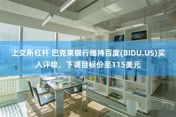 上交所杠杆 巴克莱银行维持百度(BIDU.US)买入评级，下调目标价至115美元