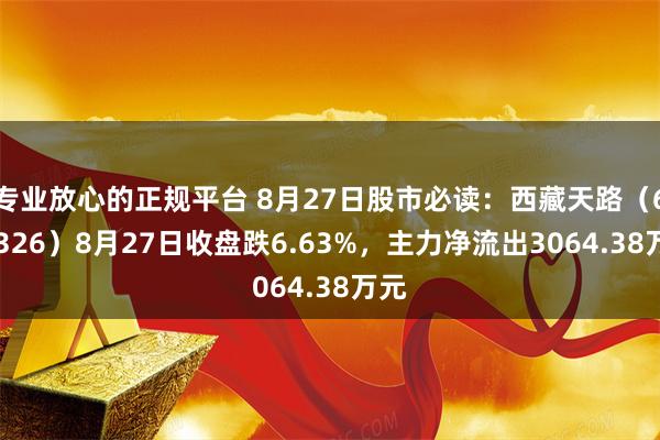 专业放心的正规平台 8月27日股市必读：西藏天路（600326）8月27日收盘跌6.63%，主力净流出3064.38万元