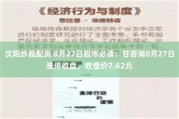 沈阳炒股配资 8月27日股市必读：甘咨询8月27日涨停收盘，收盘价7.62元