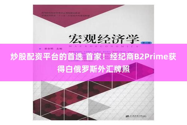 炒股配资平台的首选 首家！经纪商B2Prime获得白俄罗斯外汇牌照