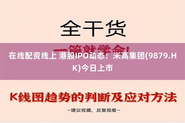 在线配资线上 港股IPO动态：米高集团(9879.HK)今日上市