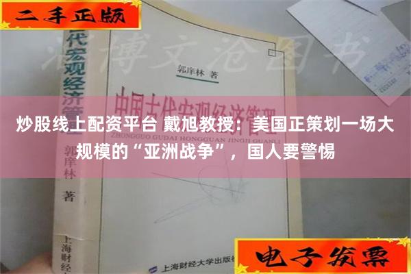 炒股线上配资平台 戴旭教授：美国正策划一场大规模的“亚洲战争”，国人要警惕