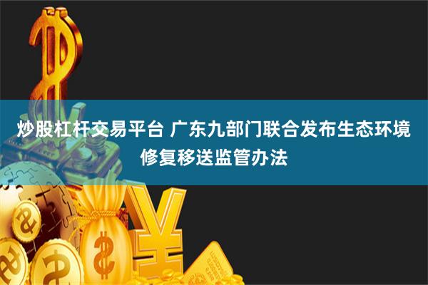 炒股杠杆交易平台 广东九部门联合发布生态环境修复移送监管办法