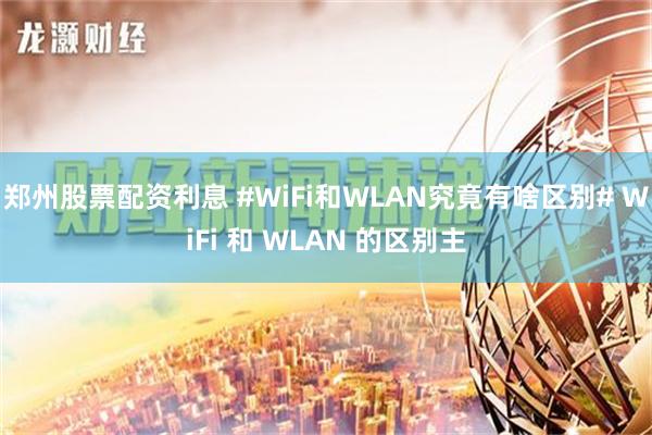 郑州股票配资利息 #WiFi和WLAN究竟有啥区别# WiFi 和 WLAN 的区别主