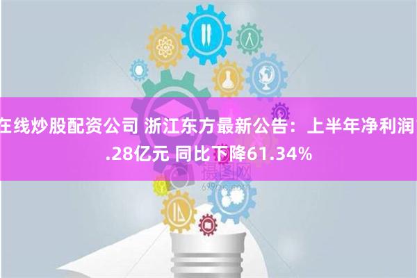 在线炒股配资公司 浙江东方最新公告：上半年净利润1.28亿元 同比下降61.34%