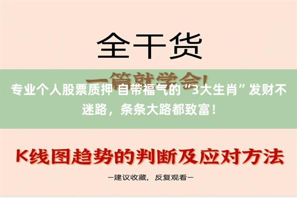 专业个人股票质押 自带福气的“3大生肖”发财不迷路，条条大路都致富！