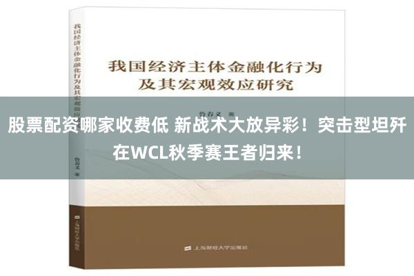 股票配资哪家收费低 新战术大放异彩！突击型坦歼在WCL秋季赛王者归来！