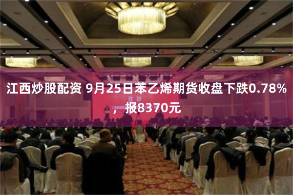 江西炒股配资 9月25日苯乙烯期货收盘下跌0.78%，报8370元