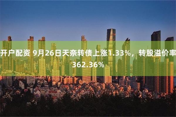 开户配资 9月26日天奈转债上涨1.33%，转股溢价率362.36%