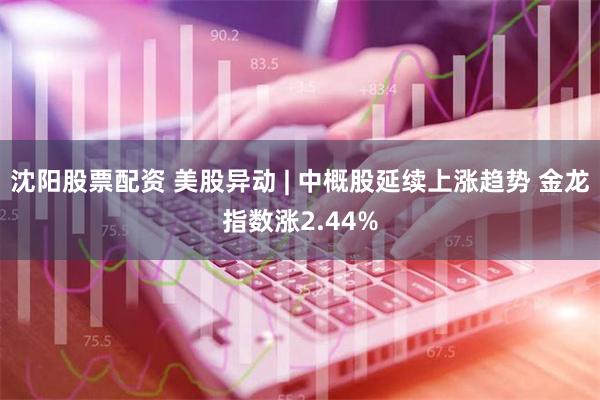 沈阳股票配资 美股异动 | 中概股延续上涨趋势 金龙指数涨2.44%