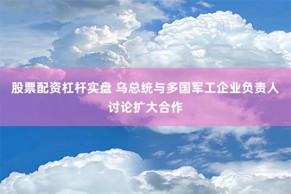 股票配资杠杆实盘 乌总统与多国军工企业负责人讨论扩大合作