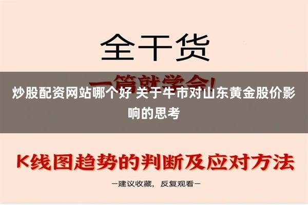 炒股配资网站哪个好 关于牛市对山东黄金股价影响的思考