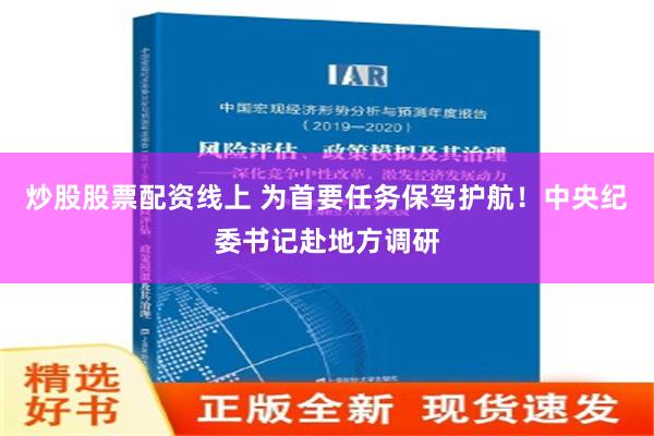 炒股股票配资线上 为首要任务保驾护航！中央纪委书记赴地方调研