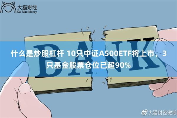 什么是炒股杠杆 10只中证A500ETF将上市，3只基金股票仓位已超90%