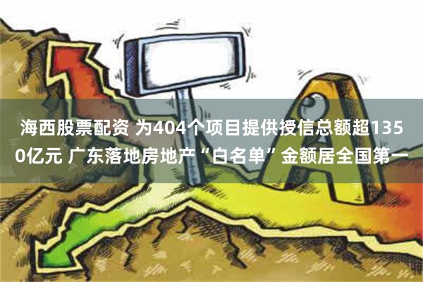 海西股票配资 为404个项目提供授信总额超1350亿元 广东落地房地产“白名单”金额居全国第一