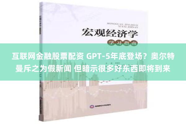 互联网金融股票配资 GPT-5年底登场？奥尔特曼斥之为假新闻 但暗示很多好东西即将到来