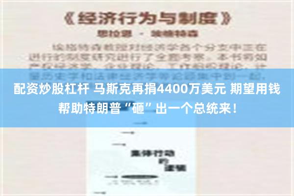 配资炒股杠杆 马斯克再捐4400万美元 期望用钱帮助特朗普“砸”出一个总统来！