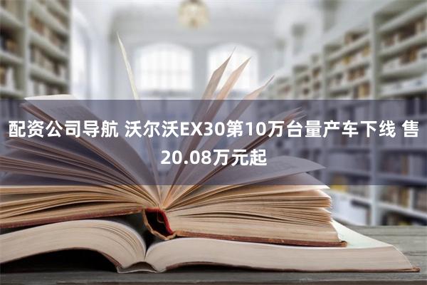 配资公司导航 沃尔沃EX30第10万台量产车下线 售20.08万元起