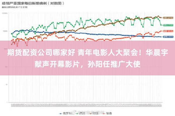 期货配资公司哪家好 青年电影人大聚会！华晨宇献声开幕影片，孙阳任推广大使