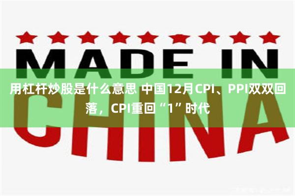 用杠杆炒股是什么意思 中国12月CPI、PPI双双回落，CPI重回“1”时代