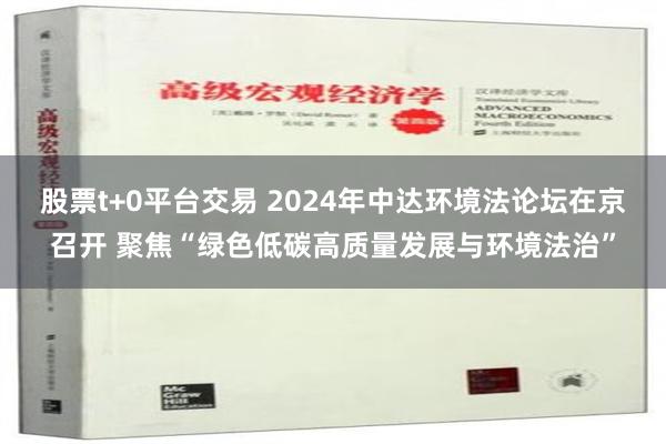 股票t+0平台交易 2024年中达环境法论坛在京召开 聚焦“绿色低碳高质量发展与环境法治”