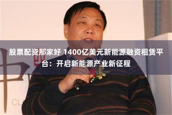 股票配资那家好 1400亿美元新能源融资租赁平台：开启新能源产业新征程