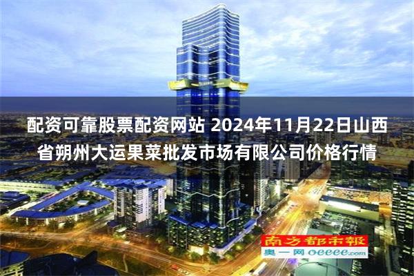 配资可靠股票配资网站 2024年11月22日山西省朔州大运果菜批发市场有限公司价格行情