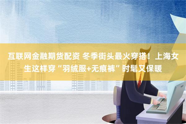 互联网金融期货配资 冬季街头最火穿搭！上海女生这样穿“羽绒服+无痕裤”时髦又保暖