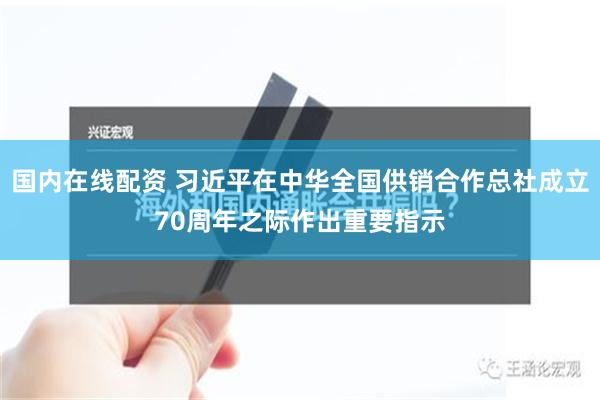 国内在线配资 习近平在中华全国供销合作总社成立70周年之际作出重要指示