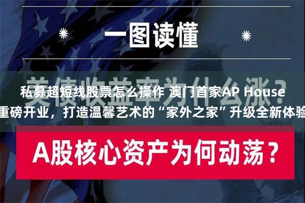 私募超短线股票怎么操作 澳门首家AP House重磅开业，打造温馨艺术的“家外之家”升级全新体验